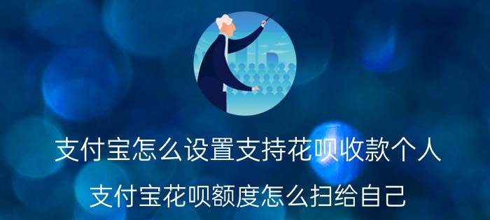 支付宝怎么设置支持花呗收款个人 支付宝花呗额度怎么扫给自己？